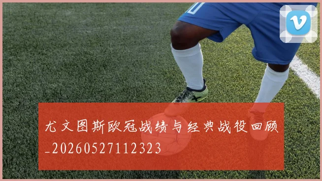 尤文图斯欧冠战绩与经典战役回顾_20260527112323