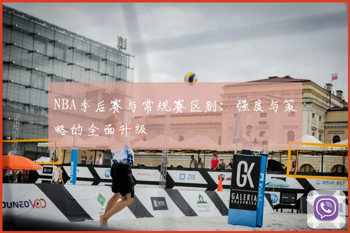NBA季后赛与常规赛区别：强度与策略的全面升级