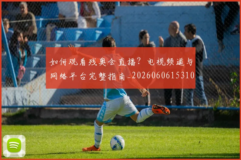 如何观看残奥会直播？电视频道与网络平台完整指南_20260606153100