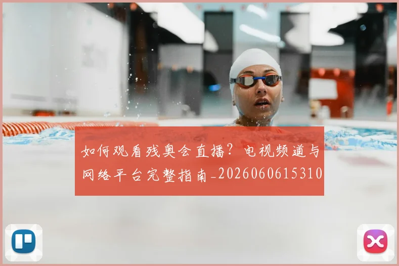 如何观看残奥会直播?电视频道与网络平台完整指南_20260606153100