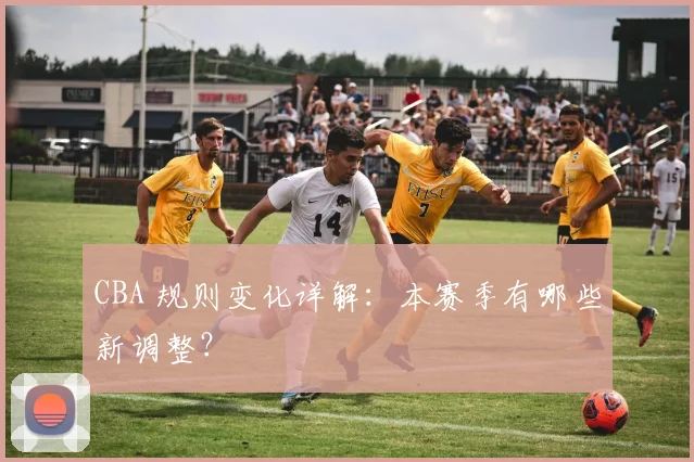 CBA 规则变化详解：本赛季有哪些新调整？