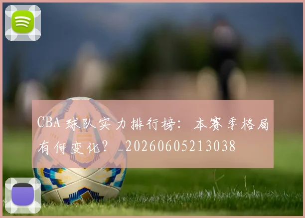 CBA 球队实力排行榜：本赛季格局有何变化？_20260605213038