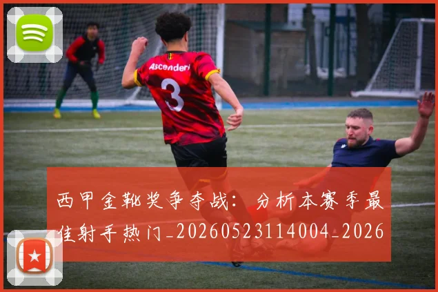 西甲金靴奖争夺战:分析本赛季最佳射手热门_20260523114004_20260703181939