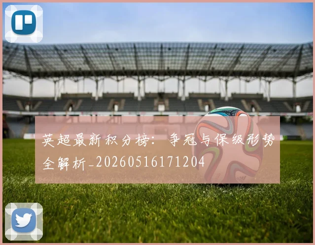 英超最新积分榜：争冠与保级形势全解析_20260516171204