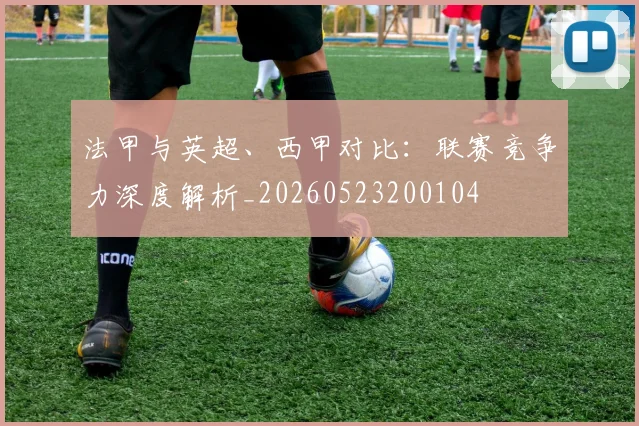 法甲与英超、西甲对比:联赛竞争力深度解析_20260523200104