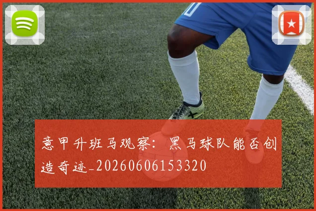 意甲升班马观察:黑马球队能否创造奇迹_20260606153320