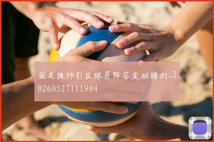 国足换帅引发球员阵容变动猜测_20260527111904