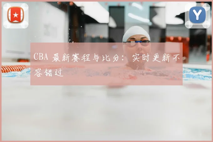 CBA 最新赛程与比分:实时更新不容错过