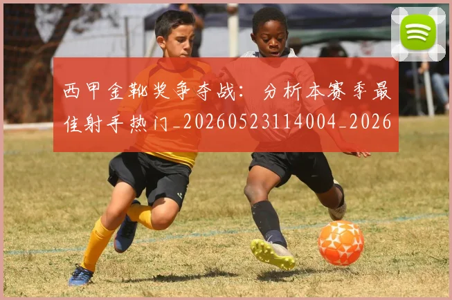 西甲金靴奖争夺战:分析本赛季最佳射手热门_20260523114004_20260703181939