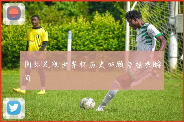国际足联世界杯历史回顾与经典瞬间