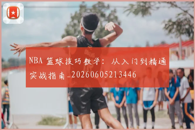NBA 篮球技巧教学：从入门到精通实战指南_20260605213446