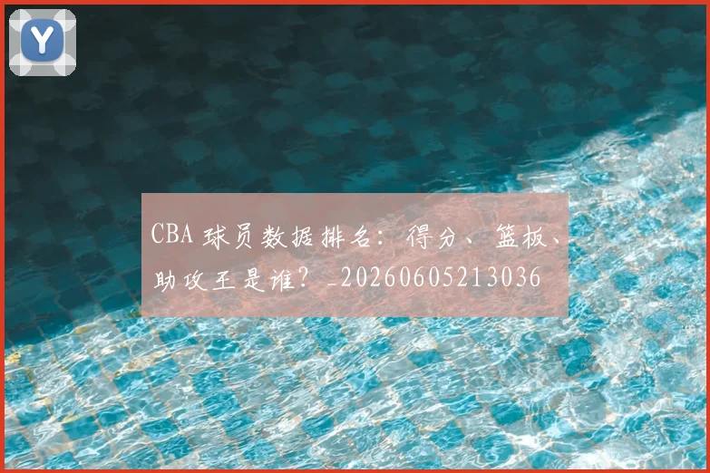 CBA 球员数据排名:得分、篮板、助攻王是谁?_20260605213036