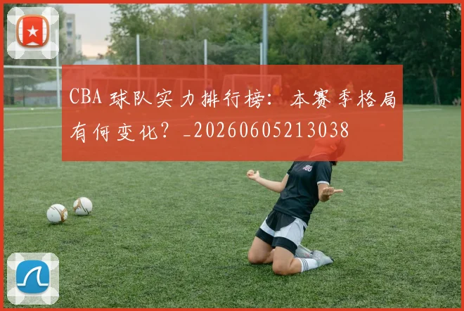 CBA 球队实力排行榜:本赛季格局有何变化?_20260605213038