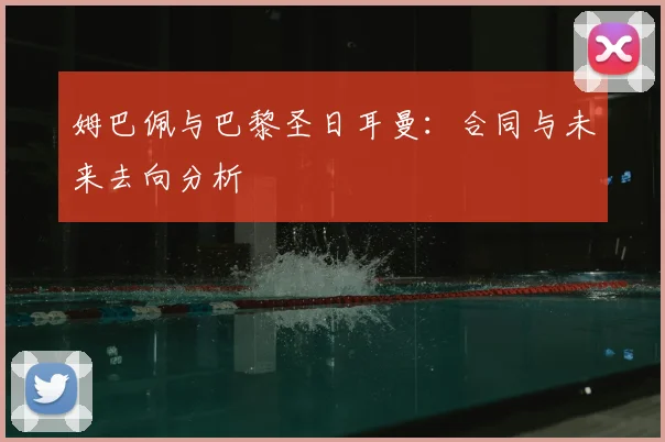 姆巴佩与巴黎圣日耳曼:合同与未来去向分析