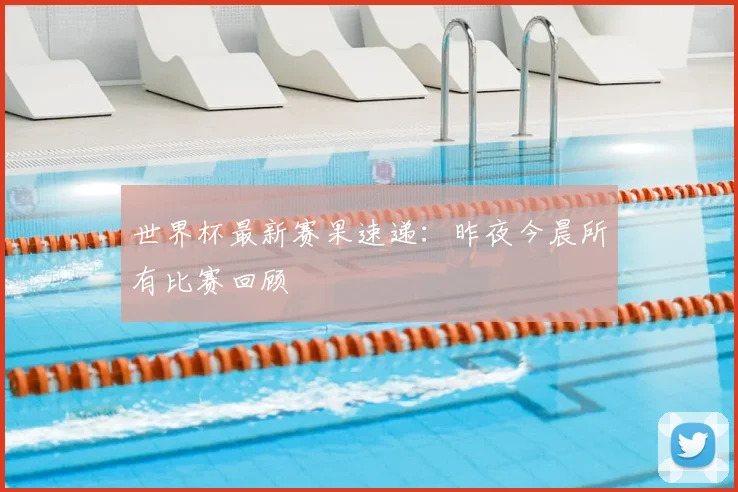 世界杯最新赛果速递：昨夜今晨所有比赛回顾