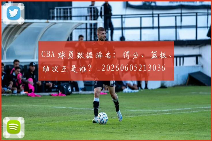 CBA 球员数据排名:得分、篮板、助攻王是谁?_20260605213036
