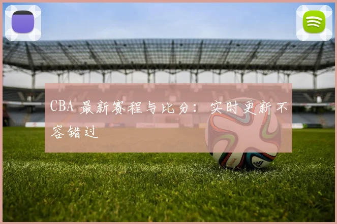CBA 最新赛程与比分:实时更新不容错过