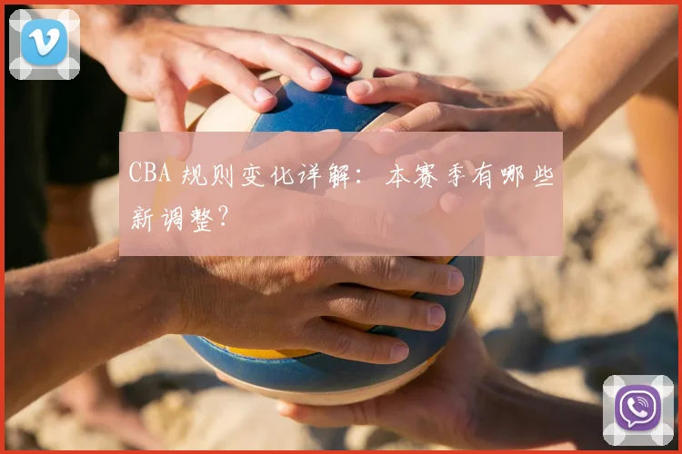 CBA 规则变化详解:本赛季有哪些新调整?