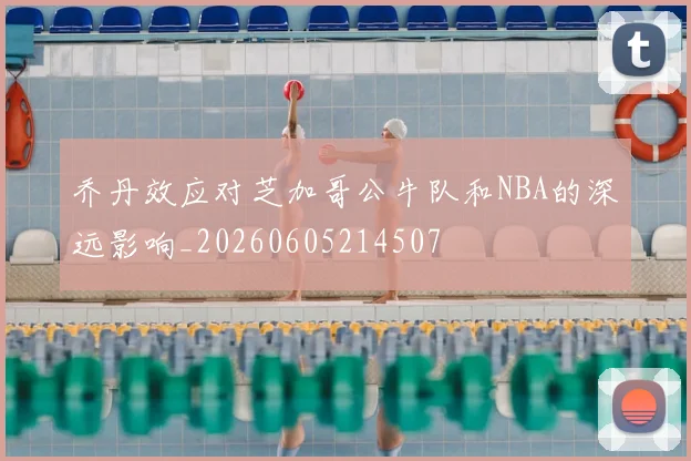 乔丹效应对芝加哥公牛队和NBA的深远影响_20260605214507