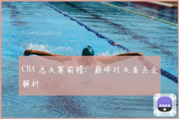 CBA 总决赛前瞻:巅峰对决看点全解析