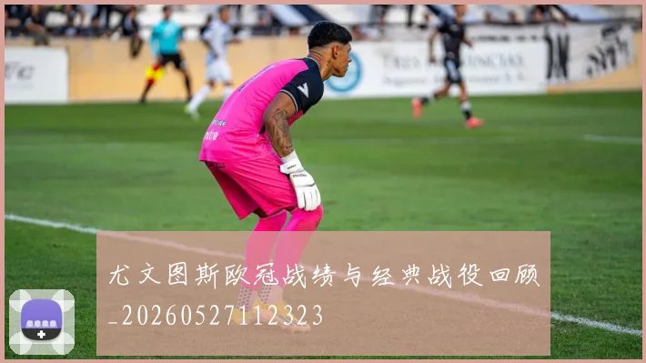 尤文图斯欧冠战绩与经典战役回顾_20260527112323