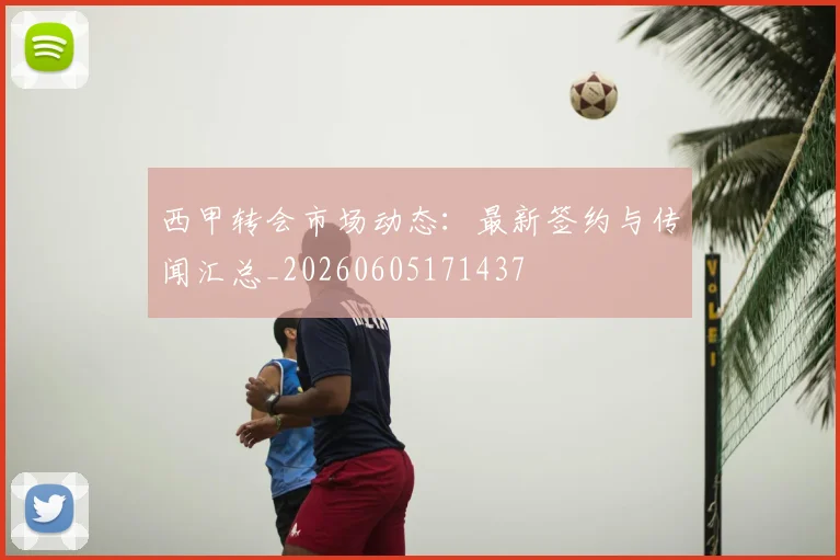 西甲转会市场动态:最新签约与传闻汇总_20260605171437
