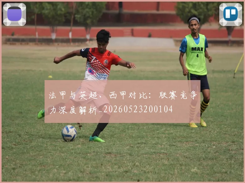 法甲与英超、西甲对比：联赛竞争力深度解析_20260523200104