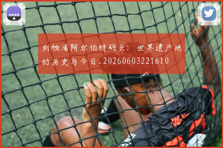 利物浦阿尔伯特码头:世界遗产地的历史与今日_20260603221610
