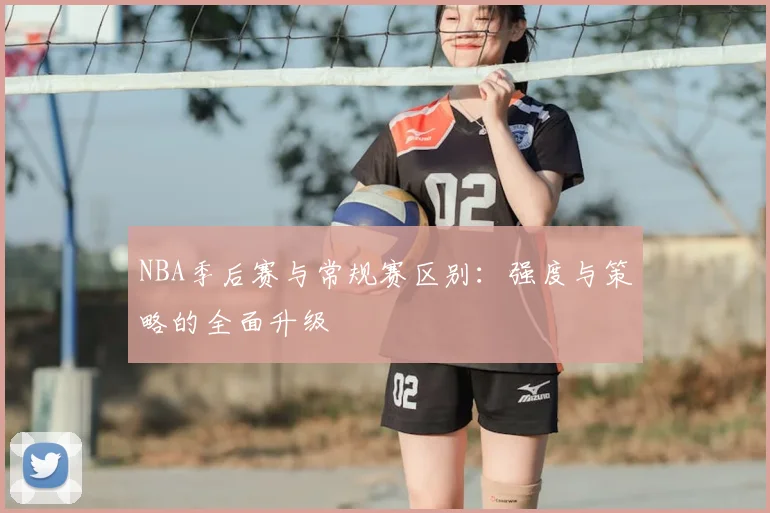 NBA季后赛与常规赛区别：强度与策略的全面升级