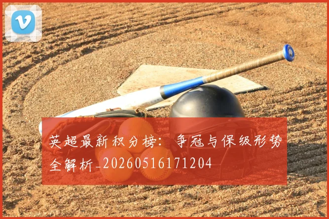 英超最新积分榜：争冠与保级形势全解析_20260516171204