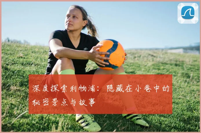 深度探索利物浦:隐藏在小巷中的秘密景点与故事