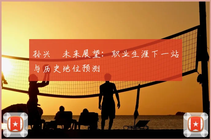 孙兴慜未来展望:职业生涯下一站与历史地位预测